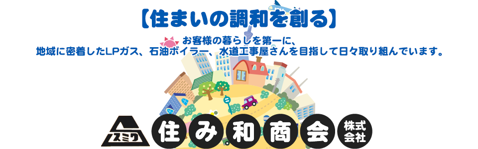 住まいの調和を創る お客様の暮らしを第一に、地域に密着したLPガス、石油ボイラー、水道工事屋さんを目指して日々取り組んでいます。