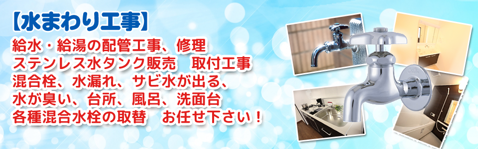 水まわり工事 給水・給湯の配管工事、修理 ステンレス水タンク販売　取付工事 混合栓、水漏れ、サビ水が出る、水が臭い、台所、風呂、洗面台 各種混合水栓の取替 お任せ下さい！