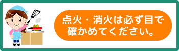 点火・消火は必ず目で確かめてください。